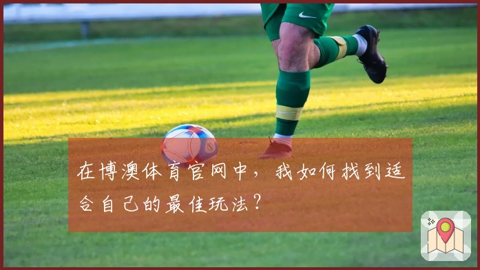 在博澳体育官网中，我如何找到适合自己的最佳玩法？