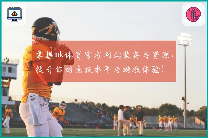 掌握mk体育官方网站装备与资源，提升你的竞技水平与游戏体验！