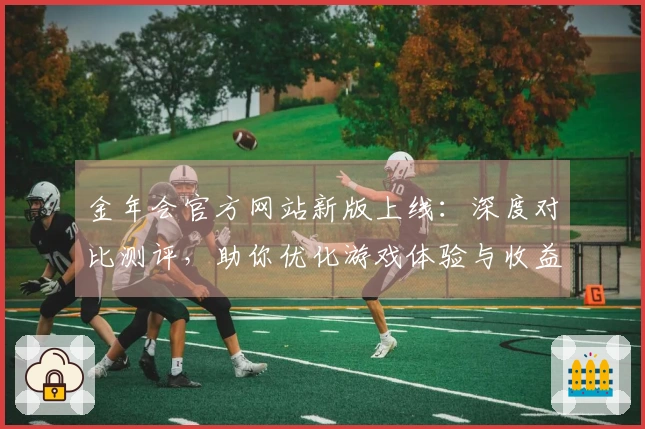 金年会官方网站新版上线：深度对比测评，助你优化游戏体验与收益