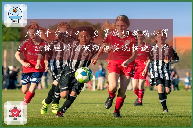 九游平台入口：分享我的游戏心得，让你轻松打破瓶颈实现快速进阶