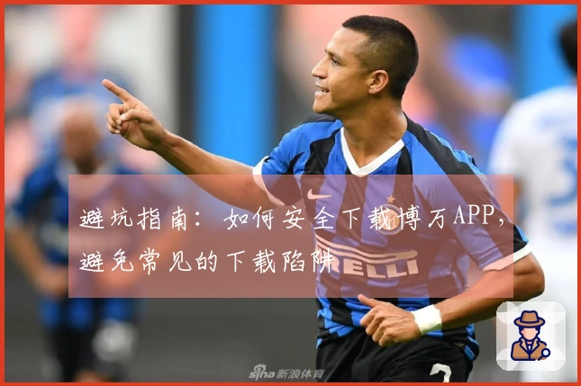 避坑指南：如何安全下载博万APP，避免常见的下载陷阱