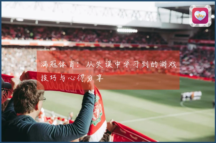 满冠体育:从失误中学习到的游戏技巧与心得分享