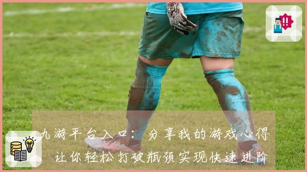 九游平台入口：分享我的游戏心得，让你轻松打破瓶颈实现快速进阶