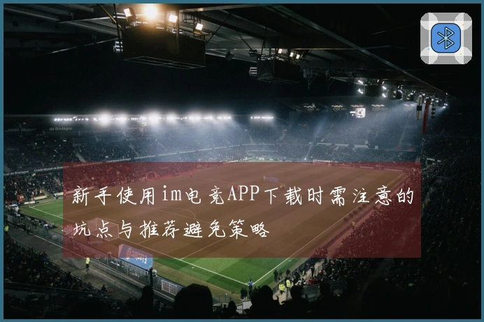 新手使用im电竞APP下载时需注意的坑点与推荐避免策略