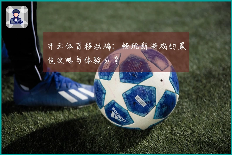 开云体育移动端：畅玩新游戏的最佳攻略与体验分享