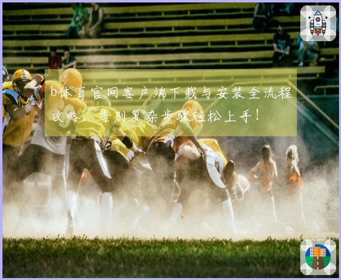 b体育官网客户端下载与安装全流程攻略，告别复杂步骤轻松上手！
