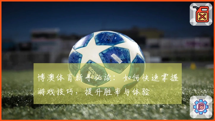 博澳体育新手必读：如何快速掌握游戏技巧，提升胜率与体验