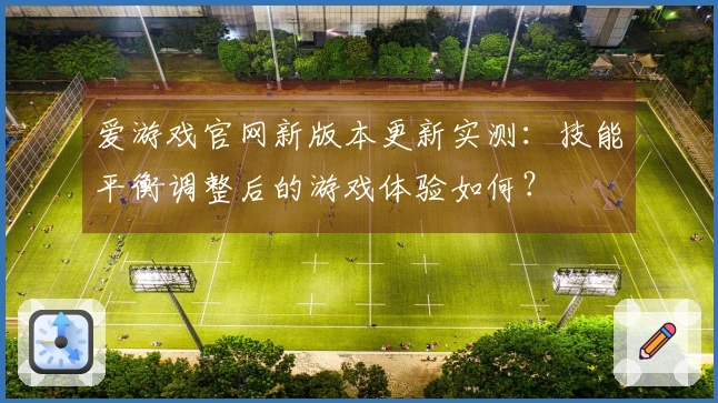 爱游戏官网新版本更新实测：技能平衡调整后的游戏体验如何？