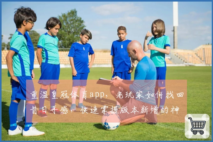 重温皇冠体育app，老玩家如何找回昔日手感，快速掌握版本新增的神级技巧