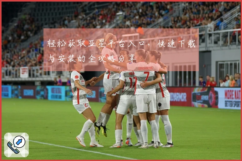 轻松获取亚星平台入口，快速下载与安装的全攻略分享