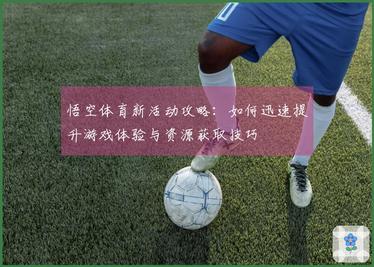 悟空体育新活动攻略：如何迅速提升游戏体验与资源获取技巧