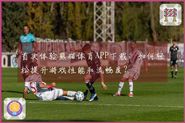首次体验熊猫体育APP下载，如何轻松提升游戏性能和流畅度？
