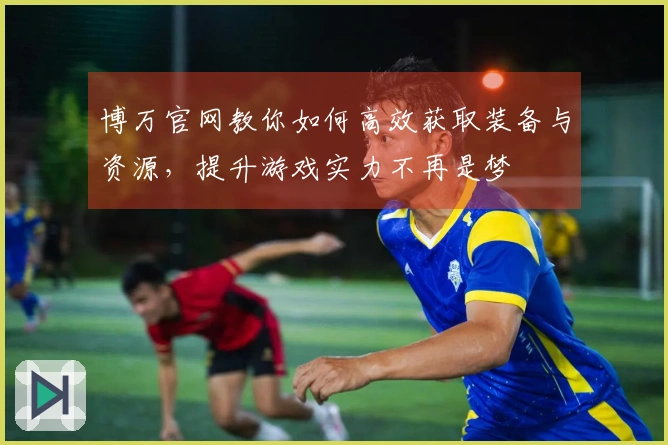 博万官网教你如何高效获取装备与资源,提升游戏实力不再是梦