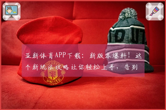 亚新体育APP下载：新版本爆料！这个新玩法攻略让你轻松上手，告别卡关烦恼！