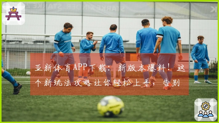 亚新体育APP下载：新版本爆料！这个新玩法攻略让你轻松上手，告别卡关烦恼！