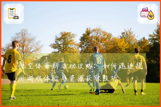 悟空体育新活动攻略：如何迅速提升游戏体验与资源获取技巧
