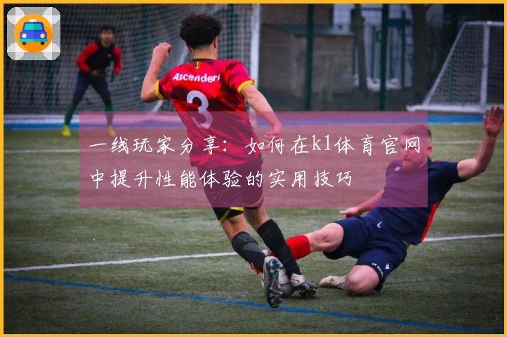 一线玩家分享：如何在k1体育官网中提升性能体验的实用技巧