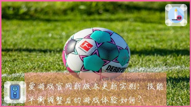 爱游戏官网新版本更新实测：技能平衡调整后的游戏体验如何？
