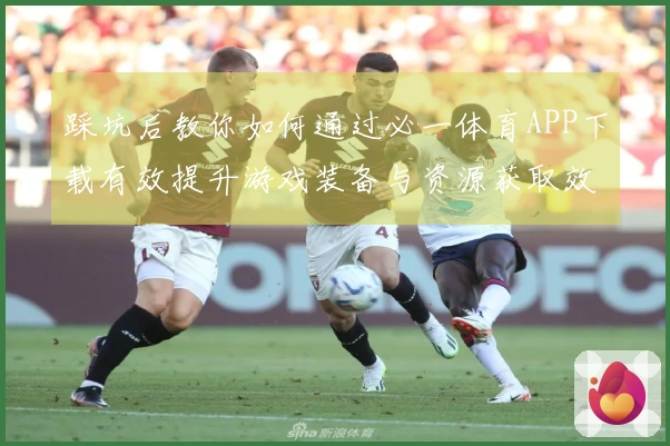 踩坑后教你如何通过必一体育APP下载有效提升游戏装备与资源获取效率