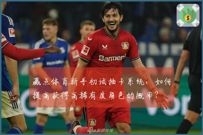 赢点体育新手初试抽卡系统,如何提高获得高稀有度角色的概率?