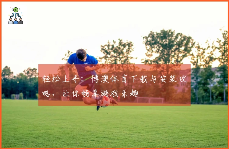 轻松上手:博澳体育下载与安装攻略,让你畅享游戏乐趣