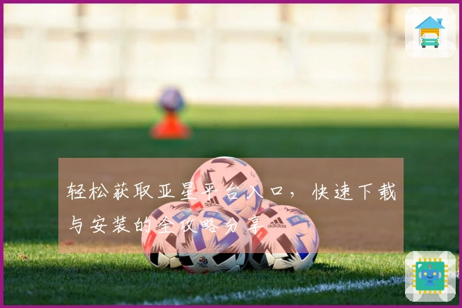 轻松获取亚星平台入口,快速下载与安装的全攻略分享