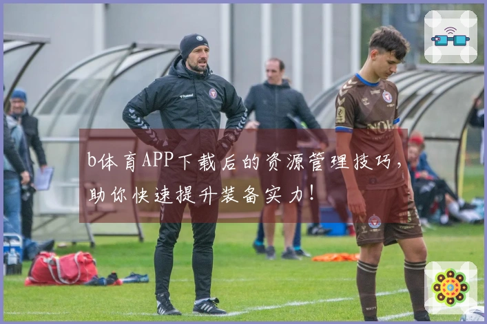 b体育APP下载后的资源管理技巧，助你快速提升装备实力！