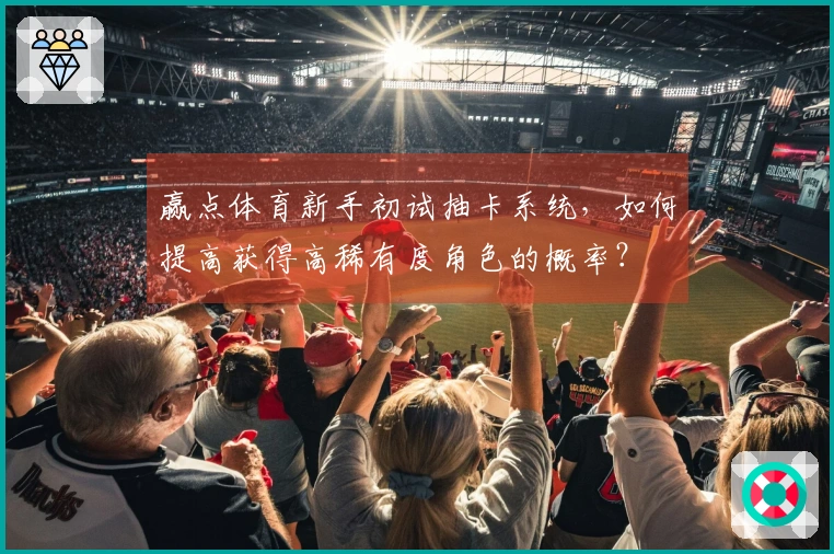 赢点体育新手初试抽卡系统，如何提高获得高稀有度角色的概率？
