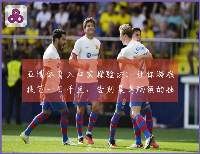 亚博体育入口实操验证：让你游戏技艺一日千里，告别菜鸟瓶颈的独家秘籍