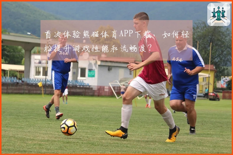 首次体验熊猫体育APP下载，如何轻松提升游戏性能和流畅度？