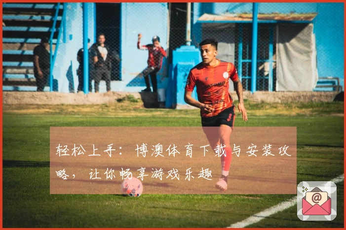 轻松上手：博澳体育下载与安装攻略，让你畅享游戏乐趣