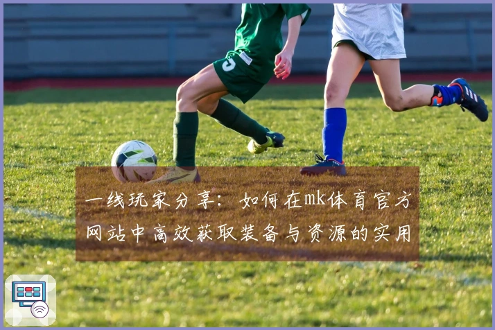 一线玩家分享：如何在mk体育官方网站中高效获取装备与资源的实用技巧