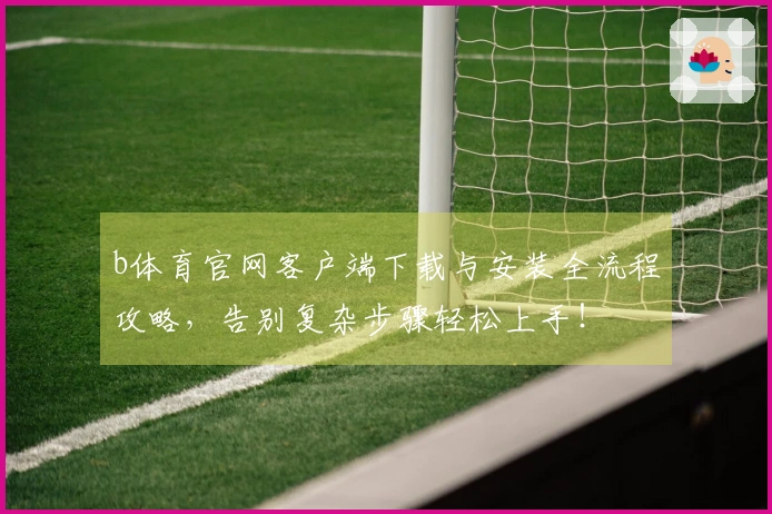 b体育官网客户端下载与安装全流程攻略,告别复杂步骤轻松上手!