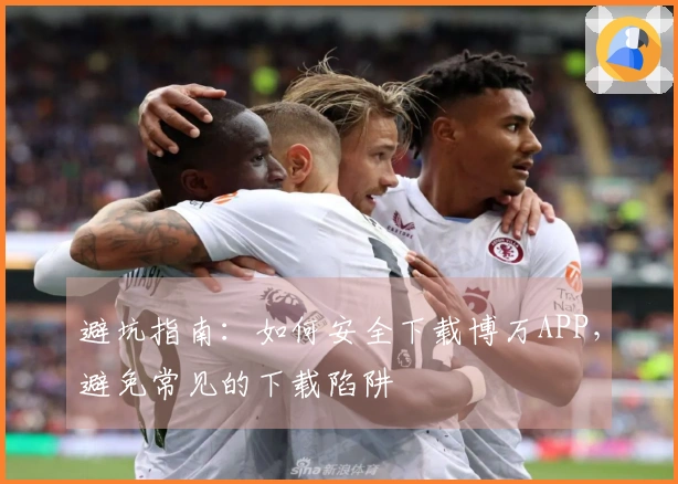 避坑指南：如何安全下载博万APP，避免常见的下载陷阱