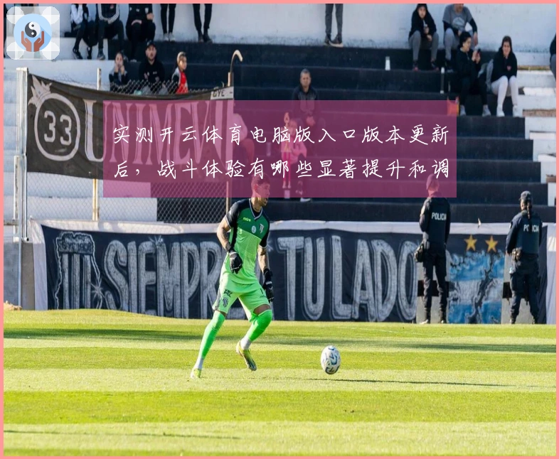 实测开云体育电脑版入口版本更新后，战斗体验有哪些显著提升和调整？
