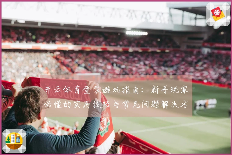 开云体育登录避坑指南：新手玩家必懂的实用技巧与常见问题解决方案